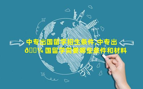中专出国留学招生条件,中专出 🌼 国留学需要哪些条件和材料 💐